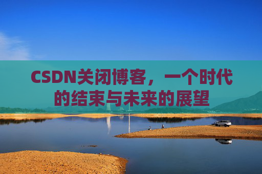 CSDN关闭博客，一个时代的结束与未来的展望